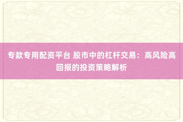 专款专用配资平台 股市中的杠杆交易：高风险高回报的投资策略解析