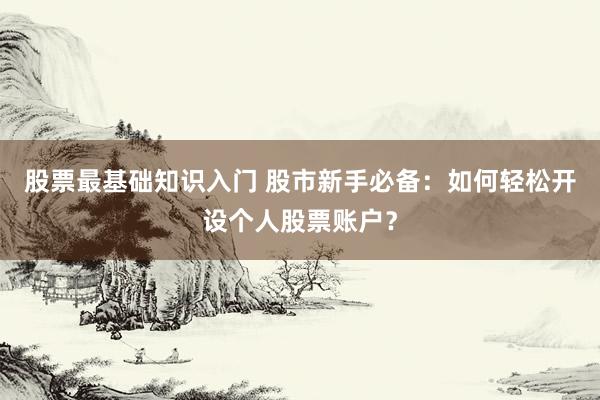 股票最基础知识入门 股市新手必备：如何轻松开设个人股票账户？