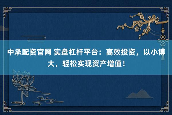 中承配资官网 实盘杠杆平台：高效投资，以小博大，轻松实现资产增值！
