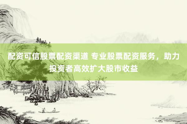 配资可信股票配资渠道 专业股票配资服务，助力投资者高效扩大股市收益