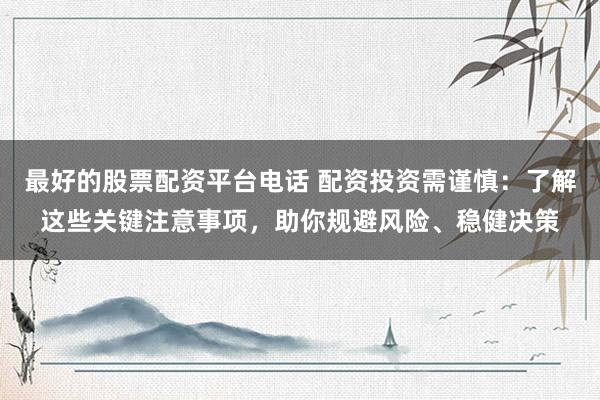 最好的股票配资平台电话 配资投资需谨慎：了解这些关键注意事项，助你规避风险、稳健决策