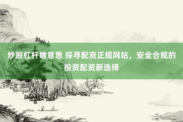 炒股杠杆啥意思 探寻配资正规网站，安全合规的投资配资新选择