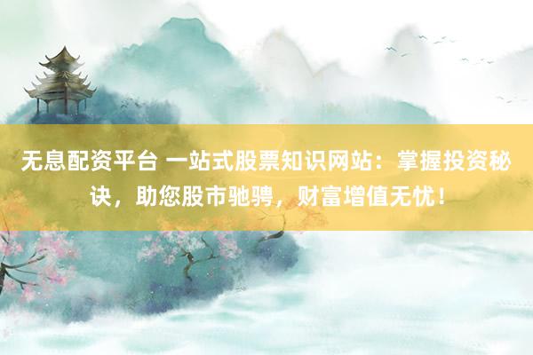无息配资平台 一站式股票知识网站：掌握投资秘诀，助您股市驰骋，财富增值无忧！