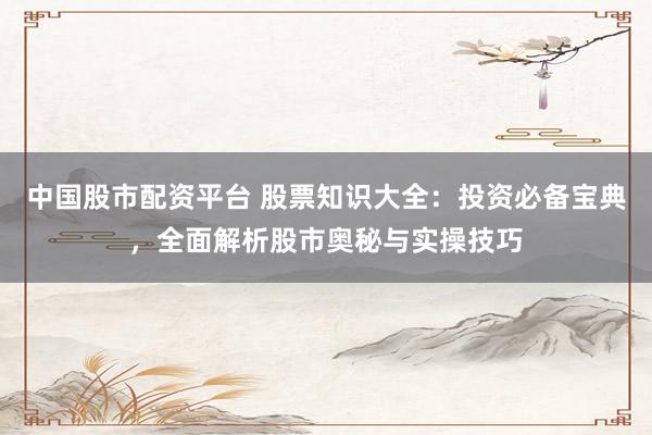 中国股市配资平台 股票知识大全：投资必备宝典，全面解析股市奥秘与实操技巧