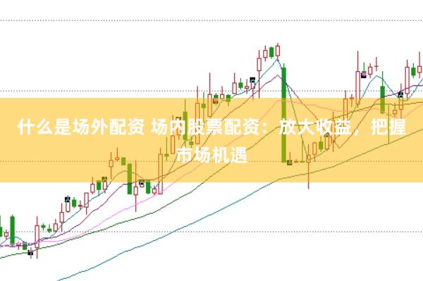 什么是场外配资 场内股票配资：放大收益，把握市场机遇