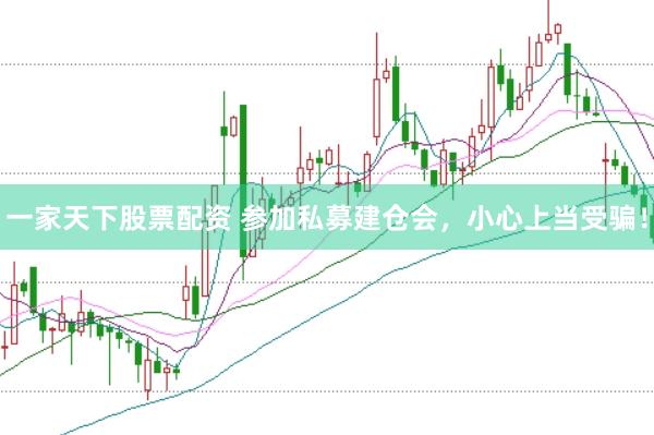 一家天下股票配资 参加私募建仓会，小心上当受骗！