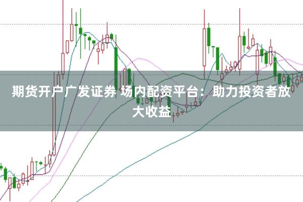 期货开户广发证券 场内配资平台：助力投资者放大收益