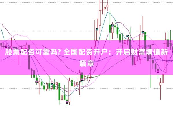 股票配资可靠吗? 全国配资开户：开启财富增值新篇章