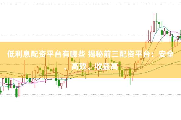 低利息配资平台有哪些 揭秘前三配资平台：安全、高效、收益高