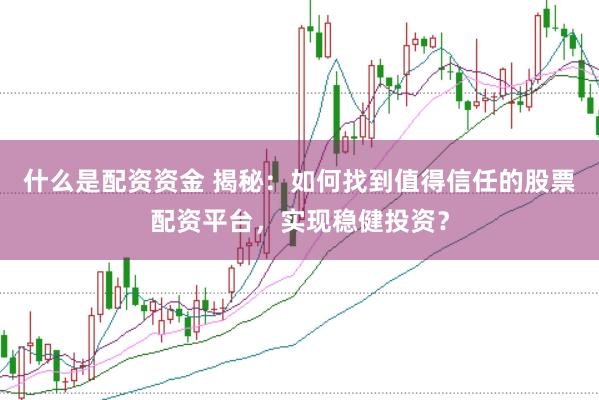 什么是配资资金 揭秘：如何找到值得信任的股票配资平台，实现稳健投资？