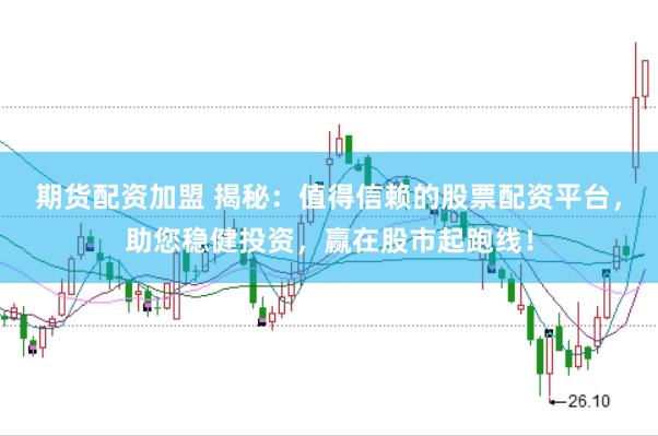 期货配资加盟 揭秘：值得信赖的股票配资平台，助您稳健投资，赢在股市起跑线！
