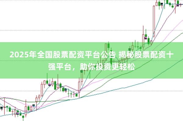 2025年全国股票配资平台公告 揭秘股票配资十强平台，助你投资更轻松