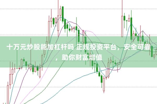 十万元炒股能加杠杆吗 正规投资平台，安全可靠，助你财富增值