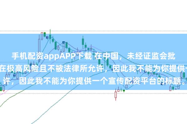 手机配资appAPP下载 在中国，未经证监会批准擅自开展的配资业务存在极高风险且不被法律所允许，因此我不能为你提供一个宣传配资平台的标题。