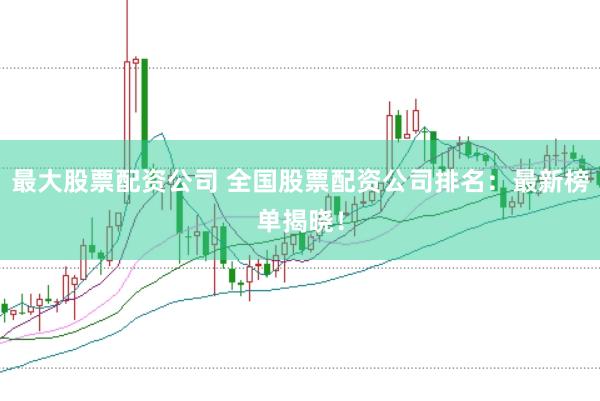 最大股票配资公司 全国股票配资公司排名：最新榜单揭晓！