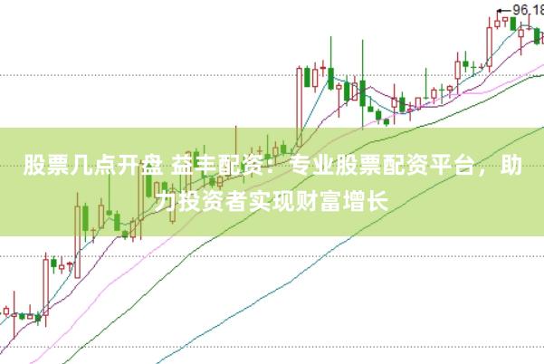 股票几点开盘 益丰配资：专业股票配资平台，助力投资者实现财富增长