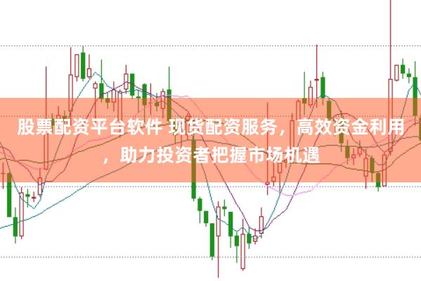 股票配资平台软件 现货配资服务，高效资金利用，助力投资者把握市场机遇