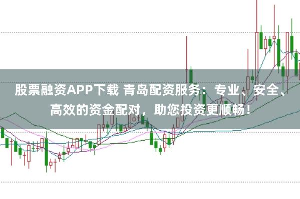 股票融资APP下载 青岛配资服务：专业、安全、高效的资金配对，助您投资更顺畅！