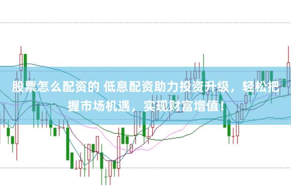股票怎么配资的 低息配资助力投资升级，轻松把握市场机遇，实现财富增值！