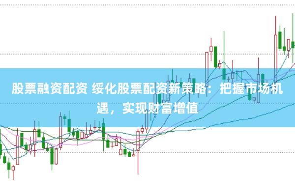 股票融资配资 绥化股票配资新策略：把握市场机遇，实现财富增值