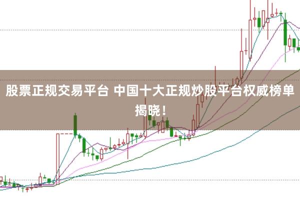 股票正规交易平台 中国十大正规炒股平台权威榜单揭晓！