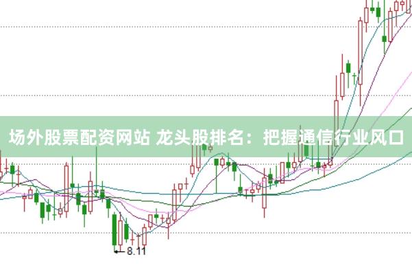 场外股票配资网站 龙头股排名：把握通信行业风口