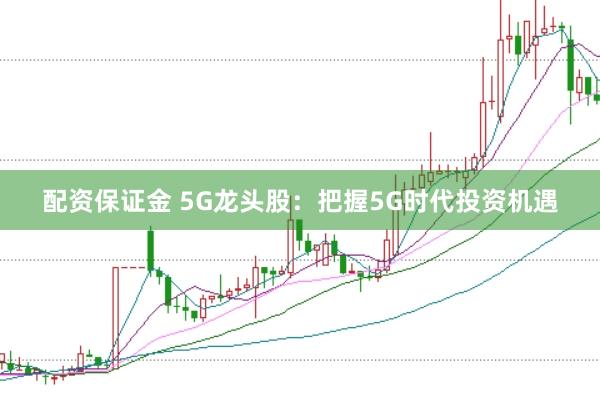配资保证金 5G龙头股：把握5G时代投资机遇