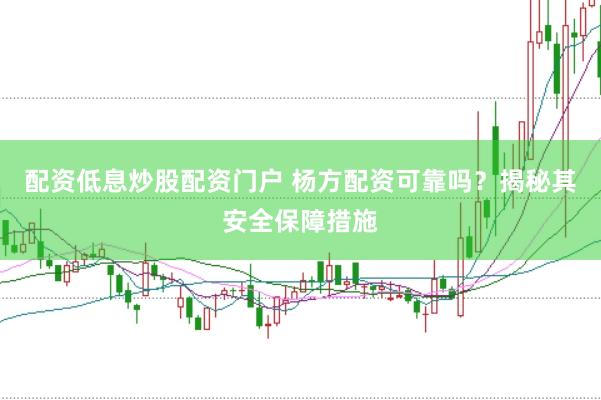 配资低息炒股配资门户 杨方配资可靠吗？揭秘其安全保障措施