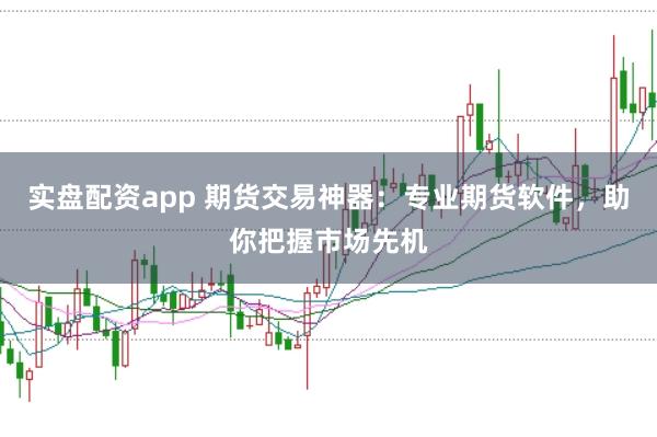 实盘配资app 期货交易神器：专业期货软件，助你把握市场先机