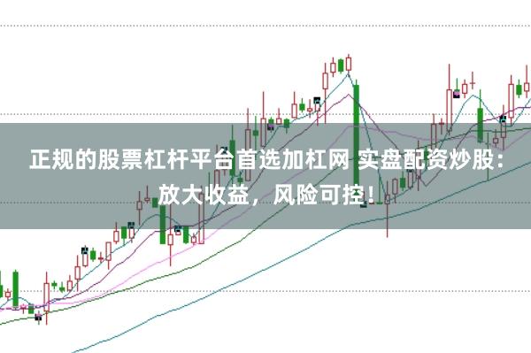 正规的股票杠杆平台首选加杠网 实盘配资炒股：放大收益，风险可控！