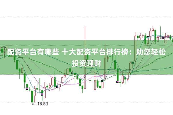 配资平台有哪些 十大配资平台排行榜：助您轻松投资理财