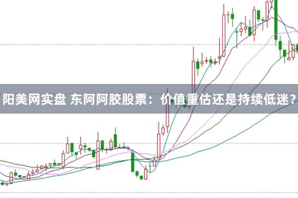 阳美网实盘 东阿阿胶股票：价值重估还是持续低迷？