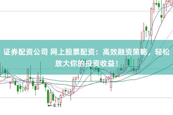 证券配资公司 网上股票配资：高效融资策略，轻松放大你的投资收益！