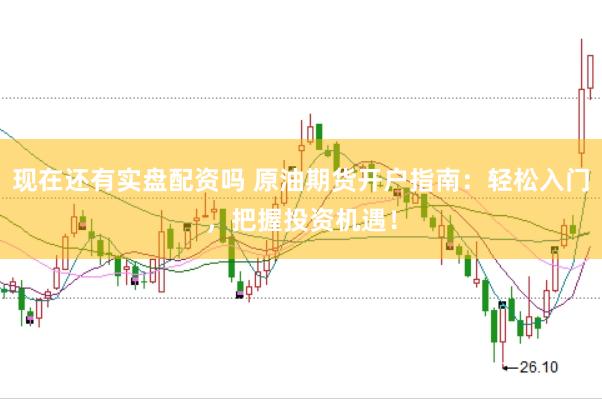 现在还有实盘配资吗 原油期货开户指南：轻松入门，把握投资机遇！