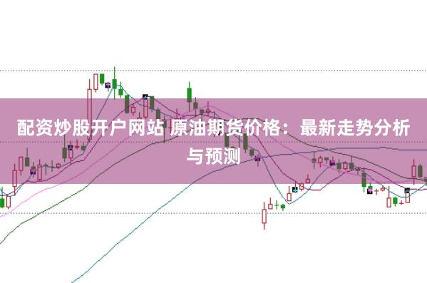 配资炒股开户网站 原油期货价格：最新走势分析与预测