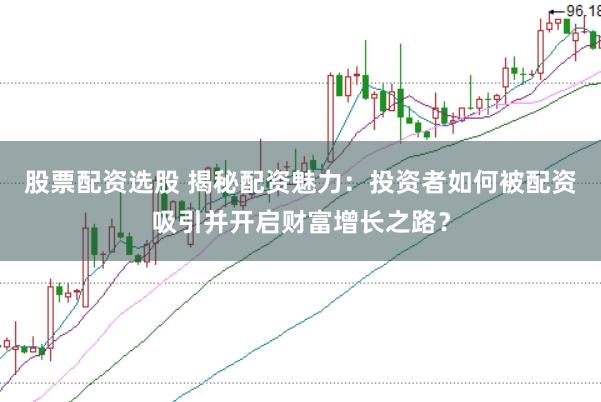 股票配资选股 揭秘配资魅力：投资者如何被配资吸引并开启财富增长之路？