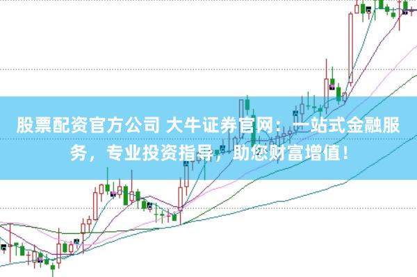 股票配资官方公司 大牛证券官网：一站式金融服务，专业投资指导，助您财富增值！