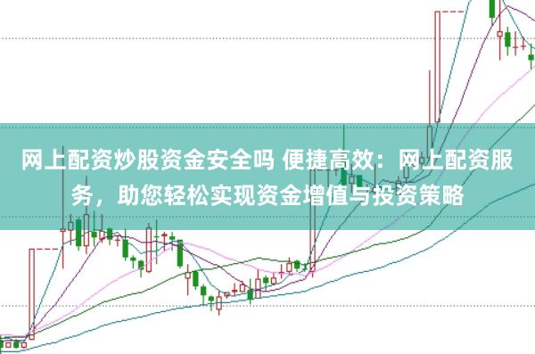网上配资炒股资金安全吗 便捷高效：网上配资服务，助您轻松实现资金增值与投资策略