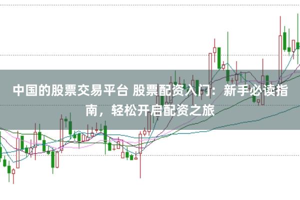 中国的股票交易平台 股票配资入门：新手必读指南，轻松开启配资之旅