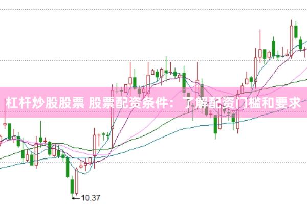 杠杆炒股股票 股票配资条件：了解配资门槛和要求