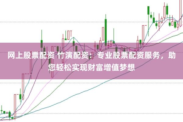 网上股票配资 竹演配资：专业股票配资服务，助您轻松实现财富增值梦想