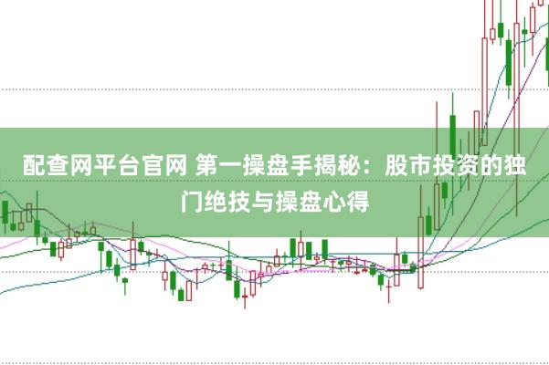 配查网平台官网 第一操盘手揭秘：股市投资的独门绝技与操盘心得