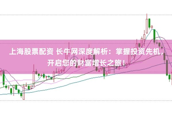上海股票配资 长牛网深度解析：掌握投资先机，开启您的财富增长之旅！