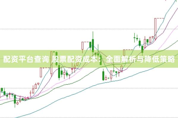 配资平台查询 股票配资成本：全面解析与降低策略