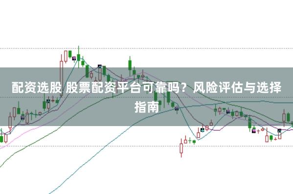 配资选股 股票配资平台可靠吗？风险评估与选择指南