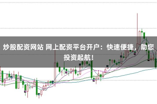 炒股配资网站 网上配资平台开户：快速便捷，助您投资起航！