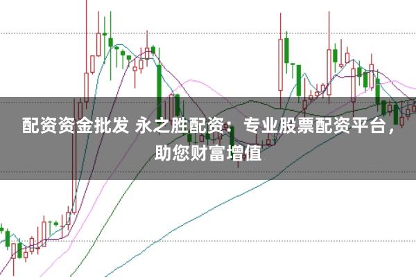 配资资金批发 永之胜配资：专业股票配资平台，助您财富增值