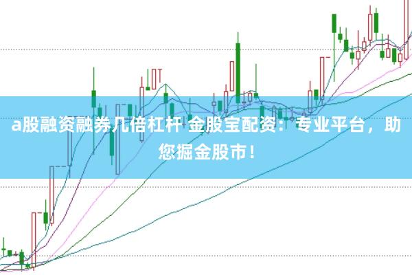 a股融资融券几倍杠杆 金股宝配资：专业平台，助您掘金股市！