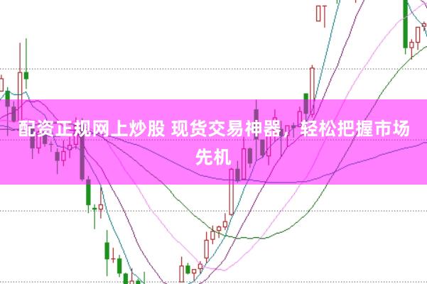 配资正规网上炒股 现货交易神器，轻松把握市场先机