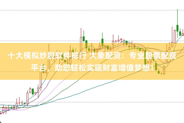 十大模拟炒股软件排行 大象配资：专业股票配资平台，助您轻松实现财富增值梦想！